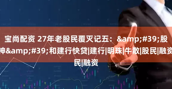 宝尚配资 27年老股民覆灭记五：&#39;股神&#39;和建行快贷|建行|明珠|牛散|股民|融资