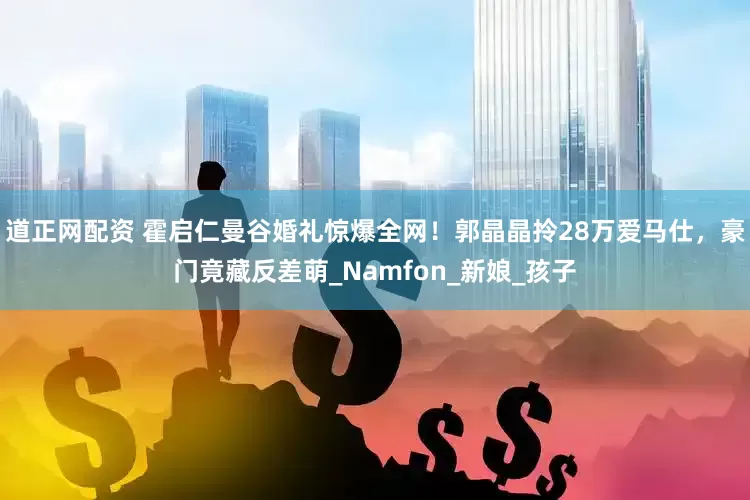 道正网配资 霍启仁曼谷婚礼惊爆全网！郭晶晶拎28万爱马仕，豪门竟藏反差萌_Namfon_新娘_孩子