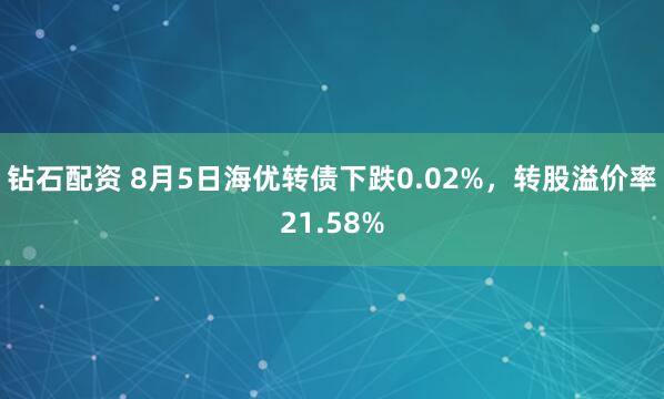 钻石配资 8月5日海优转债下跌0.02%，转股溢价率21.58%