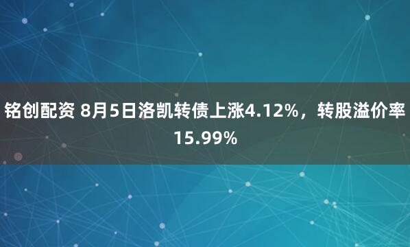 铭创配资 8月5日洛凯转债上涨4.12%，转股溢价率15.99%