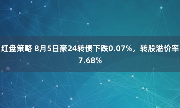 红盘策略 8月5日豪24转债下跌0.07%，转股溢价率7.68%