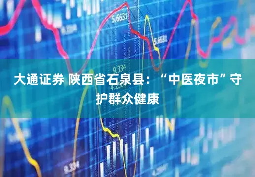 大通证券 陕西省石泉县：“中医夜市”守护群众健康