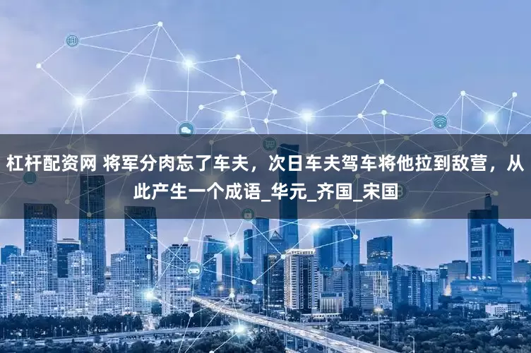 杠杆配资网 将军分肉忘了车夫，次日车夫驾车将他拉到敌营，从此产生一个成语_华元_齐国_宋国