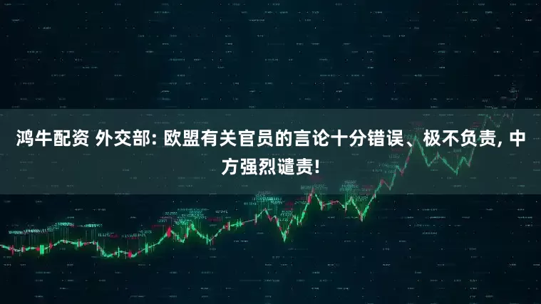 鸿牛配资 外交部: 欧盟有关官员的言论十分错误、极不负责, 中方强烈谴责!