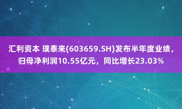 汇利资本 璞泰来(603659.SH)发布半年度业绩，归母净利润10.55亿元，同比增长23.03%