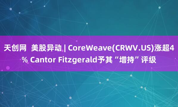 天创网  美股异动 | CoreWeave(CRWV.US)涨超4% Cantor Fitzgerald予其“增持”评级