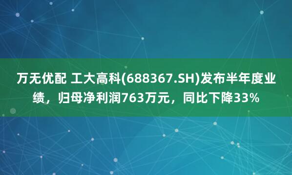 万无优配 工大高科(688367.SH)发布半年度业绩，归母净利润763万元，同比下降33%