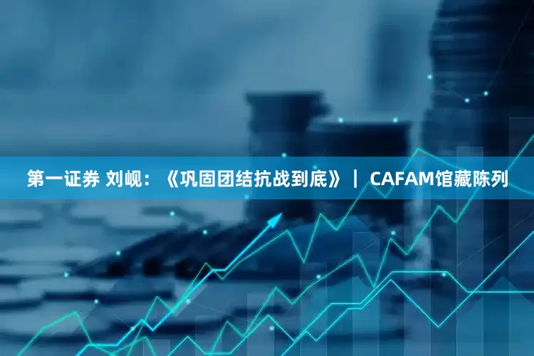 第一证券 刘岘：《巩固团结抗战到底》｜ CAFAM馆藏陈列