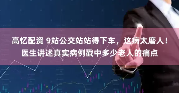 高忆配资 9站公交站站得下车，这病太磨人！医生讲述真实病例戳中多少老人的痛点