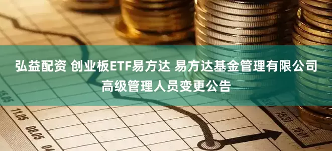 弘益配资 创业板ETF易方达 易方达基金管理有限公司高级管理人员变更公告