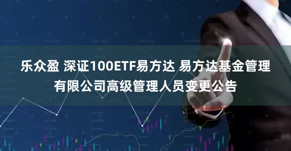 乐众盈 深证100ETF易方达 易方达基金管理有限公司高级管理人员变更公告