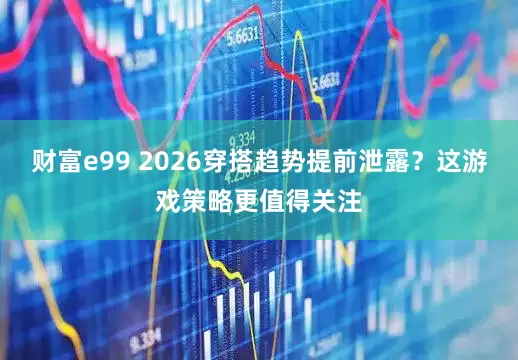 财富e99 2026穿搭趋势提前泄露？这游戏策略更值得关注