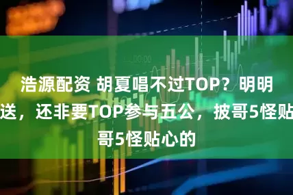 浩源配资 胡夏唱不过TOP？明明能保送，还非要TOP参与五公，披哥5怪贴心的