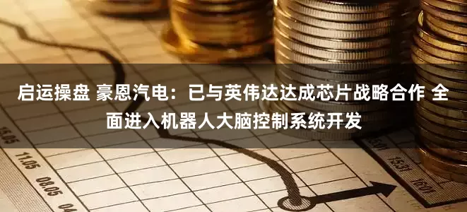 启运操盘 豪恩汽电：已与英伟达达成芯片战略合作 全面进入机器人大脑控制系统开发
