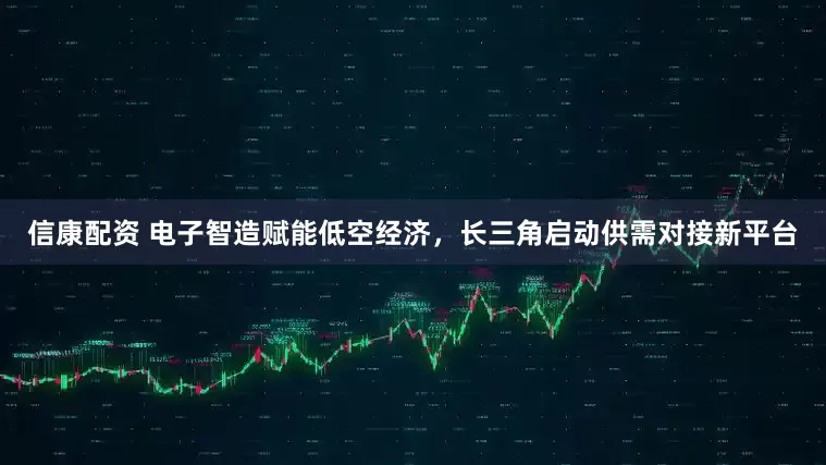 信康配资 电子智造赋能低空经济，长三角启动供需对接新平台